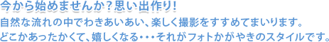 今から始めませんか？思い出作り！自然な流れの中でわきあいあい、楽しく撮影をすすめてまいります。 どこかあったかくて、嬉しくなる・・・それがフォトかがやきのスタイルです。