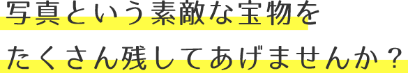 写真という素敵な宝物をたくさん残してあげませんか？