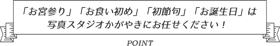 「お宮参り」「お食い初め」「初節句」「お誕生日」は写真スタジオかがやきにお任せください！