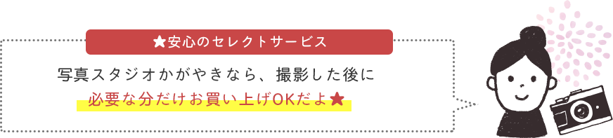 写真スタジオかがやきなら、撮影した後に必要な分だけお買い上げでOKだよ★