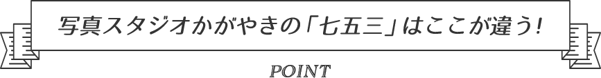 写真スタジオかがやきの「七五三」はここが違う！